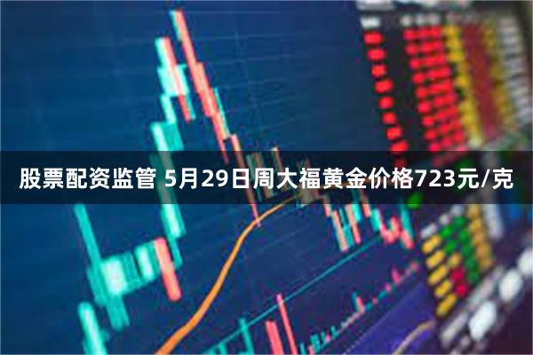 股票配资监管 5月29日周大福黄金价格723元/克