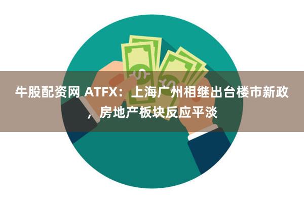 牛股配资网 ATFX：上海广州相继出台楼市新政，房地产板块反应平淡