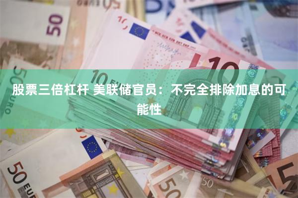股票三倍杠杆 美联储官员：不完全排除加息的可能性