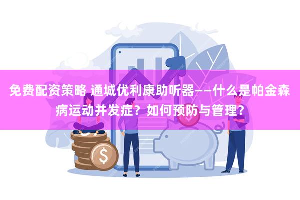 免费配资策略 通城优利康助听器——什么是帕金森病运动并发症？如何预防与管理？