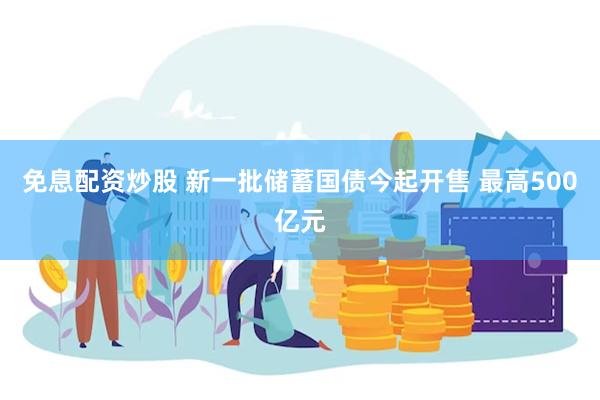 免息配资炒股 新一批储蓄国债今起开售 最高500亿元