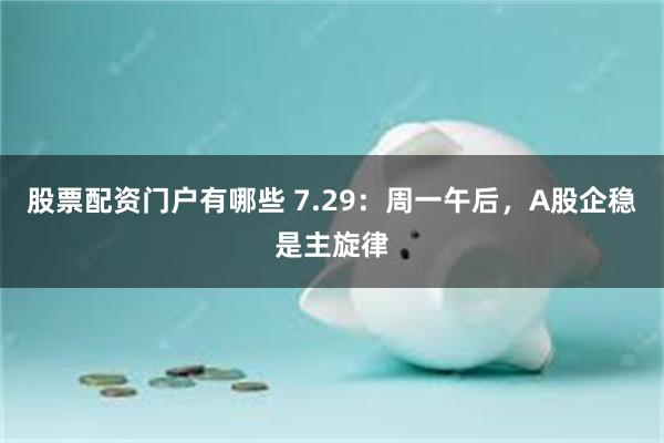 股票配资门户有哪些 7.29：周一午后，A股企稳是主旋律