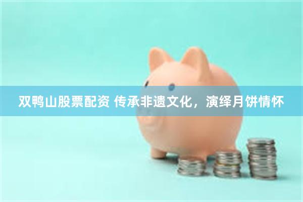 双鸭山股票配资 传承非遗文化，演绎月饼情怀