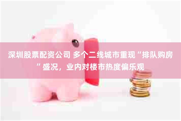 深圳股票配资公司 多个二线城市重现“排队购房”盛况，业内对楼市热度偏乐观
