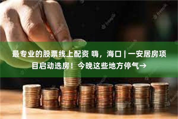 最专业的股票线上配资 嗨，海口 | 一安居房项目启动选房！今晚这些地方停气→