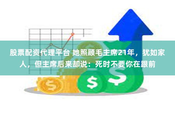 股票配资代理平台 她照顾毛主席21年，犹如家人，但主席后来却说：死时不要你在跟前