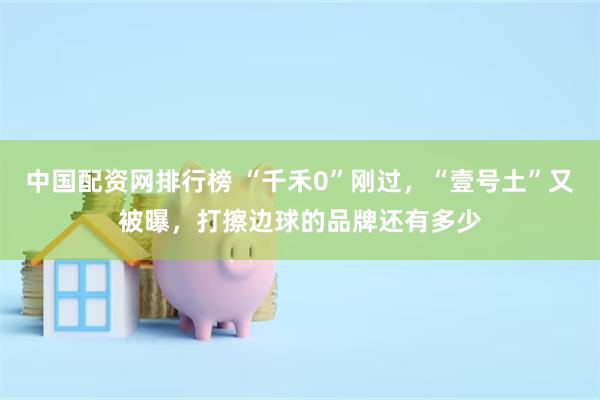 中国配资网排行榜 “千禾0”刚过，“壹号土”又被曝，打擦边球的品牌还有多少