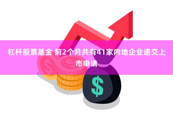 杠杆股票基金 前2个月共有41家内地企业递交上市申请