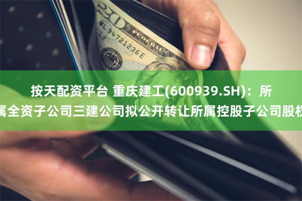 按天配资平台 重庆建工(600939.SH)：所属全资子公司三建公司拟公开转让所属控股子公司股权