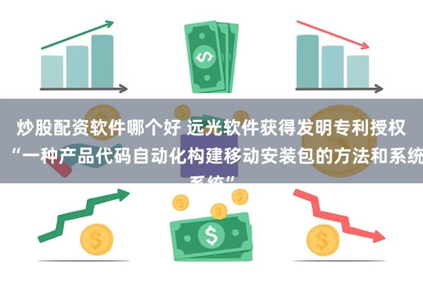 炒股配资软件哪个好 远光软件获得发明专利授权：“一种产品代码自动化构建移动安装包的方法和系统”