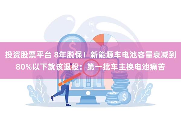 投资股票平台 8年脱保！新能源车电池容量衰减到80%以下就该退役：第一批车主换电池痛苦