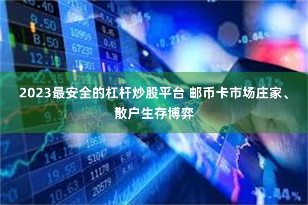 2023最安全的杠杆炒股平台 邮币卡市场庄家、散户生存博弈