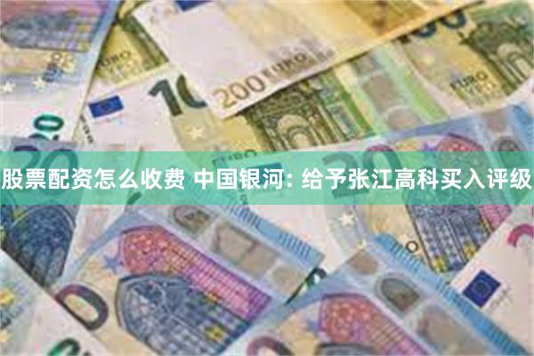 股票配资怎么收费 中国银河: 给予张江高科买入评级