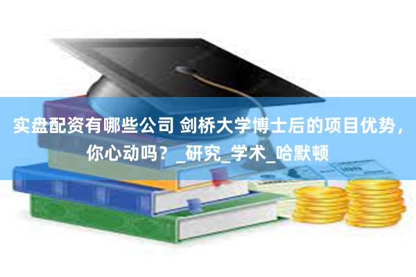 实盘配资有哪些公司 剑桥大学博士后的项目优势，你心动吗？_研究_学术_哈默顿