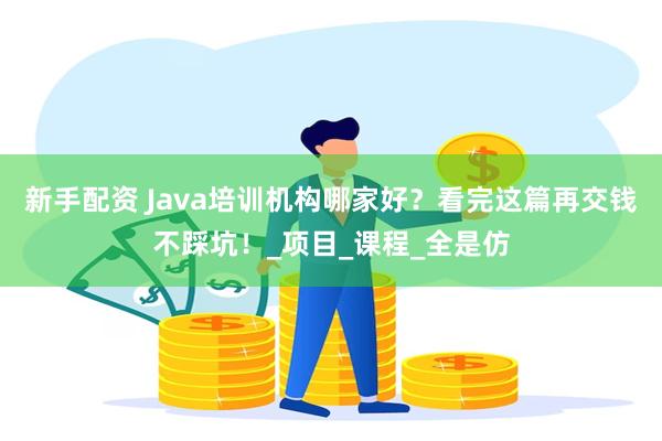 新手配资 Java培训机构哪家好？看完这篇再交钱不踩坑！_项目_课程_全是仿