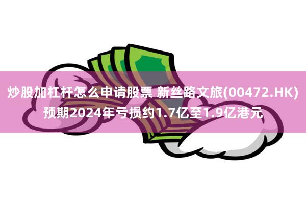 炒股加杠杆怎么申请股票 新丝路文旅(00472.HK)预期2024年亏损约1.7亿至1.9亿港元
