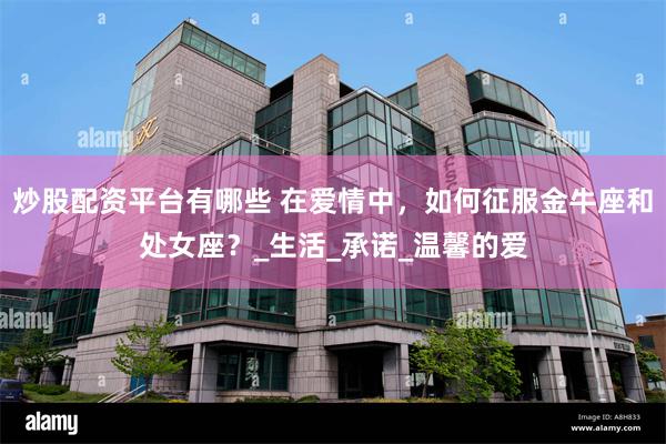 炒股配资平台有哪些 在爱情中，如何征服金牛座和处女座？_生活_承诺_温馨的爱