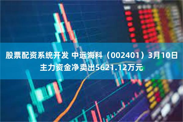 股票配资系统开发 中远海科（002401）3月10日主力资金净卖出5621.12万元