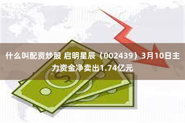 什么叫配资炒股 启明星辰（002439）3月10日主力资金净卖出1.74亿元