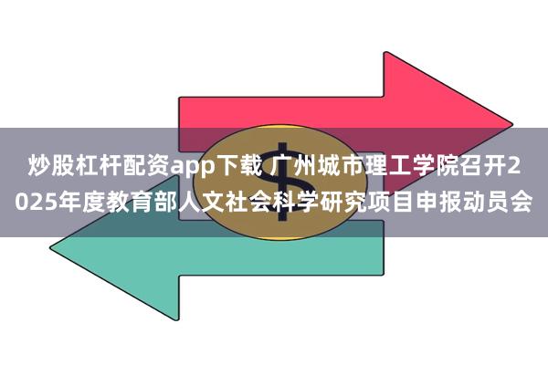 炒股杠杆配资app下载 广州城市理工学院召开2025年度教育部人文社会科学研究项目申报动员会
