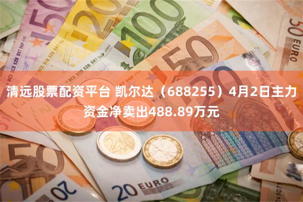 清远股票配资平台 凯尔达（688255）4月2日主力资金净卖出488.89万元