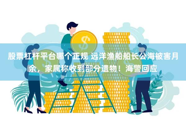 股票杠杆平台哪个正规 远洋渔船船长公海被害月余，家属称收到部分遗物！海警回应