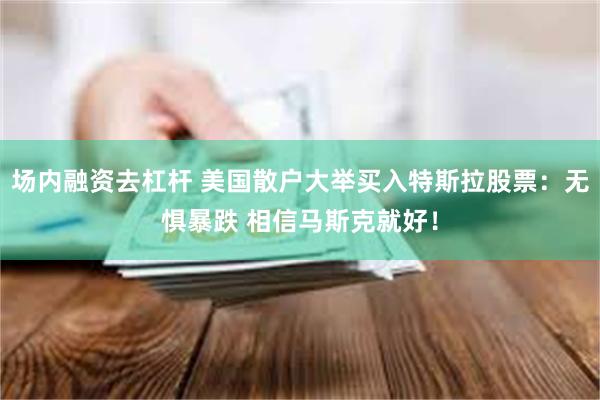 场内融资去杠杆 美国散户大举买入特斯拉股票：无惧暴跌 相信马斯克就好！
