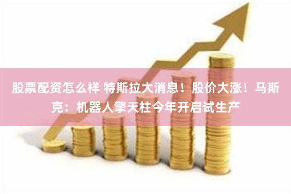股票配资怎么样 特斯拉大消息！股价大涨！马斯克：机器人擎天柱今年开启试生产