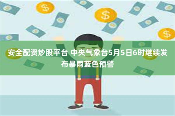安全配资炒股平台 中央气象台5月5日6时继续发布暴雨蓝色预警