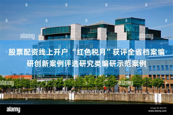 股票配资线上开户 “红色税月”获评全省档案编研创新案例评选研究类编研示范案例