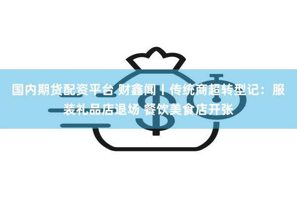 国内期货配资平台 财鑫闻丨传统商超转型记：服装礼品店退场 餐饮美食店开张