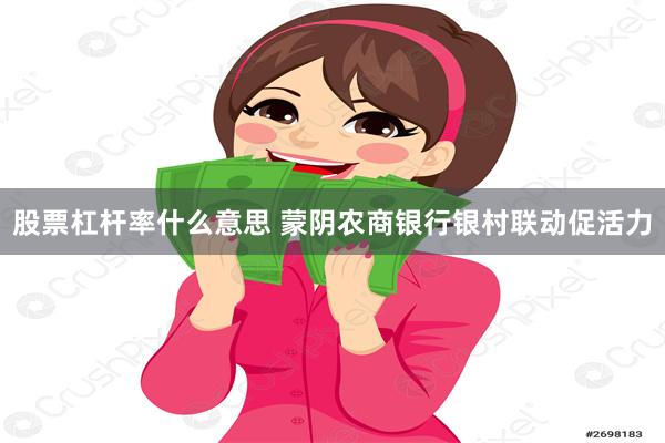 股票杠杆率什么意思 蒙阴农商银行银村联动促活力