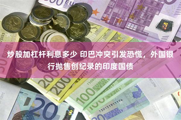 炒股加杠杆利息多少 印巴冲突引发恐慌，外国银行抛售创纪录的印度国债