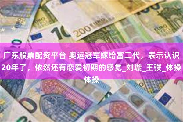 广东股票配资平台 奥运冠军嫁给富二代，表示认识20年了，依然还有恋爱初期的感觉_刘璇_王弢_体操