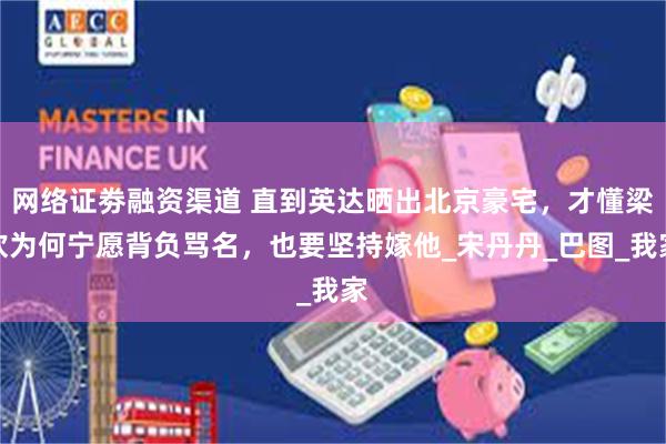 网络证劵融资渠道 直到英达晒出北京豪宅，才懂梁欢为何宁愿背负骂名，也要坚持嫁他_宋丹丹_巴图_我家