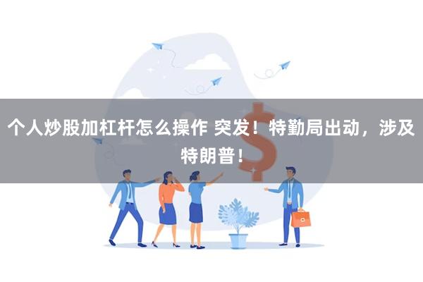 个人炒股加杠杆怎么操作 突发！特勤局出动，涉及特朗普！