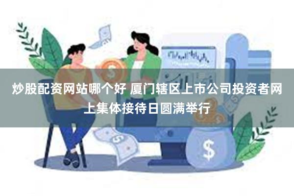 炒股配资网站哪个好 厦门辖区上市公司投资者网上集体接待日圆满举行