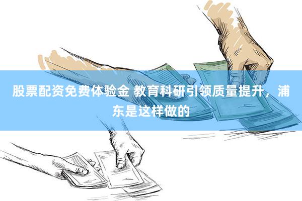 股票配资免费体验金 教育科研引领质量提升，浦东是这样做的
