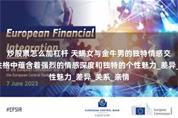炒股票怎么加杠杆 天蝎女与金牛男的独特情感交织，两者性格中蕴含着强烈的情感深度和独特的个性魅力_差异_关系_亲情
