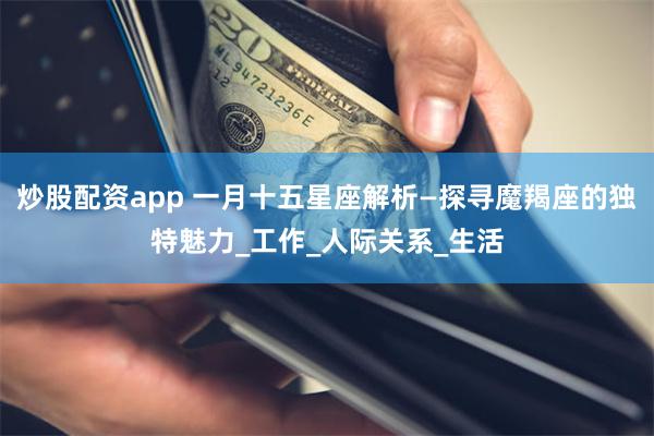 炒股配资app 一月十五星座解析—探寻魔羯座的独特魅力_工作_人际关系_生活