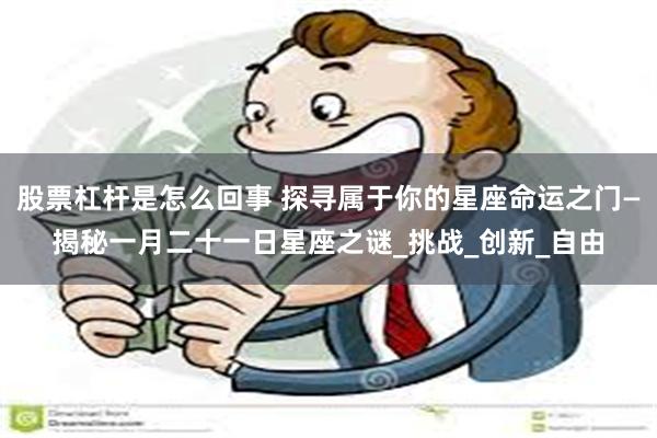 股票杠杆是怎么回事 探寻属于你的星座命运之门—揭秘一月二十一日星座之谜_挑战_创新_自由