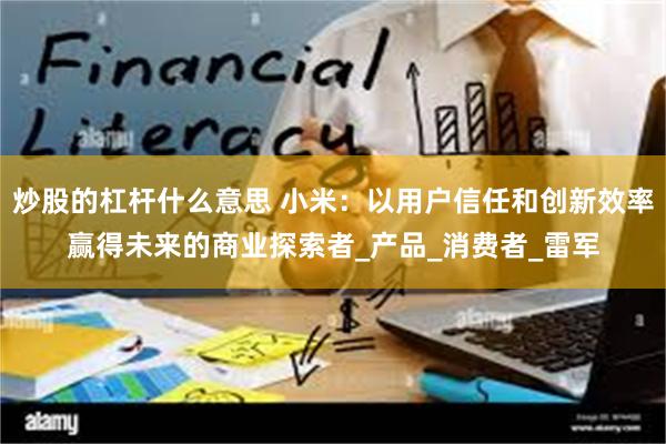 炒股的杠杆什么意思 小米：以用户信任和创新效率赢得未来的商业探索者_产品_消费者_雷军
