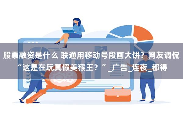 股票融资是什么 联通用移动号段画大饼？网友调侃“这是在玩真假美猴王？”_广告_连夜_都得