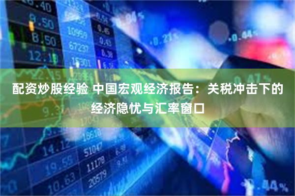 配资炒股经验 中国宏观经济报告：关税冲击下的经济隐忧与汇率窗口