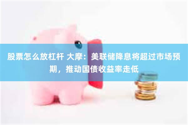 股票怎么放杠杆 大摩：美联储降息将超过市场预期，推动国债收益率走低
