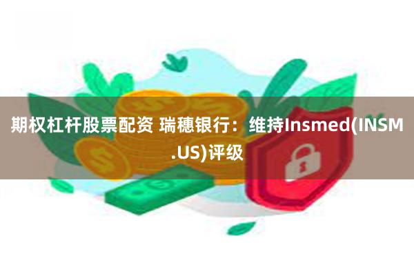 期权杠杆股票配资 瑞穗银行：维持Insmed(INSM.US)评级