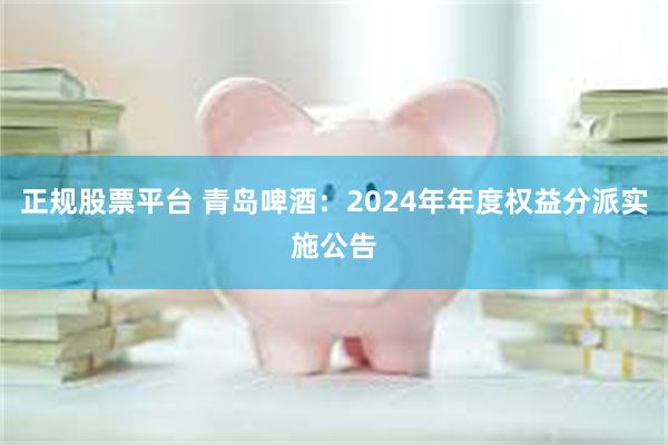 正规股票平台 青岛啤酒：2024年年度权益分派实施公告