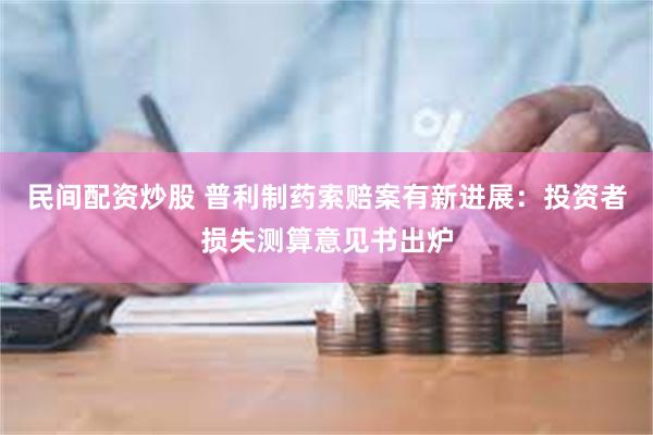 民间配资炒股 普利制药索赔案有新进展：投资者损失测算意见书出炉