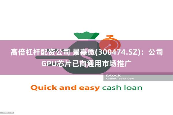 高倍杠杆配资公司 景嘉微(300474.SZ)：公司GPU芯片已向通用市场推广