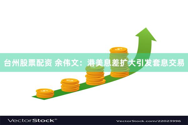 台州股票配资 余伟文：港美息差扩大引发套息交易
